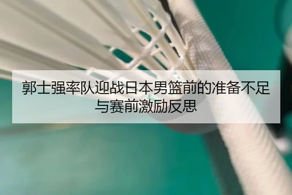 郭士强率队迎战日本男篮前的准备不足与赛前激励反思