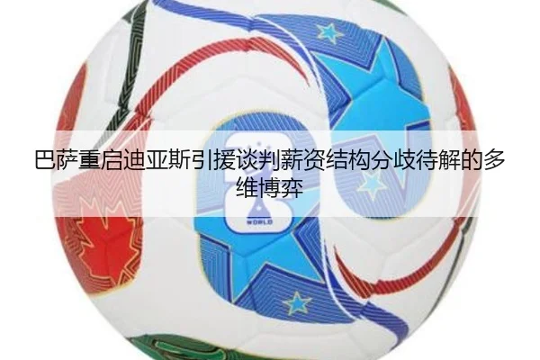 巴萨重启迪亚斯引援谈判薪资结构分歧待解的多维博弈